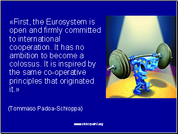 First, the Eurosystem is open and firmly committed to international cooperation. It has no ambition to become a colossus. It is inspired by the same co-operative principles that originated it.