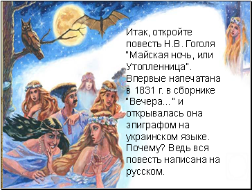 Итак, откройте повесть Н.В. Гоголя “Майская ночь, или Утопленница”. Впервые напечатана в 1831 г. в сборнике “Вечера…” и открывалась она эпиграфом на украинском языке. Почему? Ведь вся повесть написана на русском.