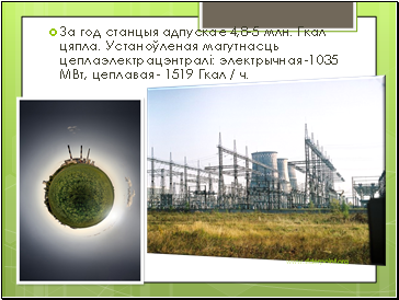 За год станцыя адпускае 4,8-5 млн. Гкал цяпла. Устаноўленая магутнасць цеплаэлектрацэнтралі: электрычная -1035 МВт, цеплавая - 1519 Гкал / ч.