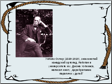 Уильям Ослер (1849-1919), знаменитый канадский ортопед. Работая в университете им. Джона Хопкинса, написал книгу „Церебральные параличи у детей”
