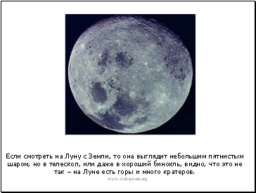 Если смотреть на Луну с Земли, то она выглядит небольшим пятнистым шаром, но в телескоп, или даже в хороший бинокль, видно, что это не так – на Луне есть горы и много кратеров.