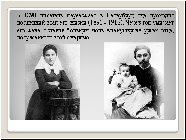В 1890 писатель переезжает в Петербург, где проходит последний этап его жизни (1891 - 1912). Через год умирает его жена, оставив больную дочь Аленушку на руках отца, потрясенного этой смертью.