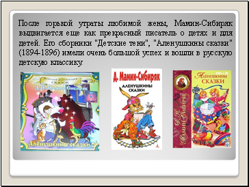 После горькой утраты любимой жены, Мамин-Сибиряк выдвигается еще как прекрасный писатель о детях и для детей. Его сборники "Детские тени", "Аленушкины сказки" (1894-1896) имели очень большой успех и вошли в русскую детскую классику.