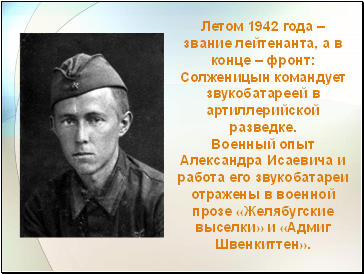Летом 1942 года – звание лейтенанта, а в конце – фронт: Солженицын командует звукобатареей в артиллерийской разведке. Военный опыт Александра Исаевича и работа его звукобатареи отражены в военной прозе «Желябугские выселки» и «Адмиг Швенкиттен».