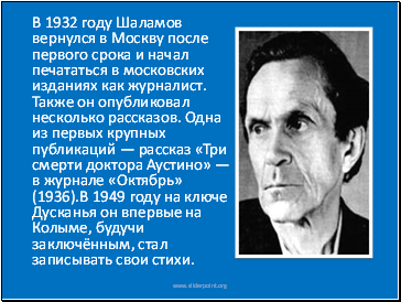 В 1932 году Шаламов вернулся в Москву после первого срока и начал печататься в московских изданиях как журналист. Также он опубликовал несколько рассказов. Одна из первых крупных публикаций — рассказ «Три смерти доктора Аустино» — в журнале «Октябрь» (1936).В 1949 году на ключе Дусканья он впервые на Колыме, будучи заключённым, стал записывать свои стихи.