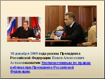 30 декабря 2009 года указом Президента Российской Федерации Павел Алексеевич Астаховназначен Уполномоченным по правам ребенка при Президенте Российской Федерации.
