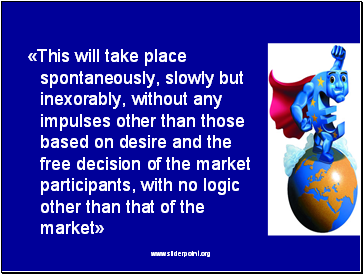 This will take place spontaneously, slowly but inexorably, without any impulses other than those based on desire and the free decision of the market participants, with no logic other than that of the market