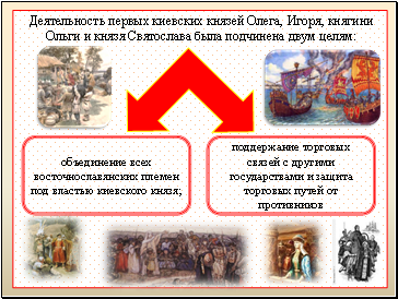 Деятельность первых киевских князей Олега, Игоря, княгини Ольги и князя Святослава была подчинена двум целям: