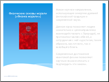 Новое научное направление, использующее синергию древней философской традиции и современной науки. Данная наука позволяет людям сознательно и целенаправленно взаимодействовать с Природой, не противопоставляя себя ей, а сотрудничая с ней и достигая, таким образом, как личного, так и всеобщего блага. Современные достижения квантовой физики позволяют научным языком описать и подтвердить эти законы. Новое научное направление, использующее синергию древней философской традиции и современной науки. Данная наука позволяет людям сознательно и целенаправленно взаимодействовать с Природой, не противопоставляя себя ей, а сотрудничая с ней и достигая, таким образом, как личного, так и всеобщего блага. Современные достижения квантовой физики позволяют научным языком описать и подтвердить эти законы.
